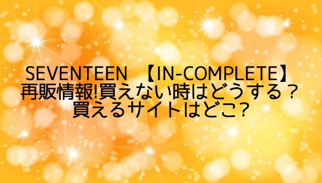 SEVENTEEN 【IN-COMPLETE】再販情報!買えない/買えるサイトはどこ?