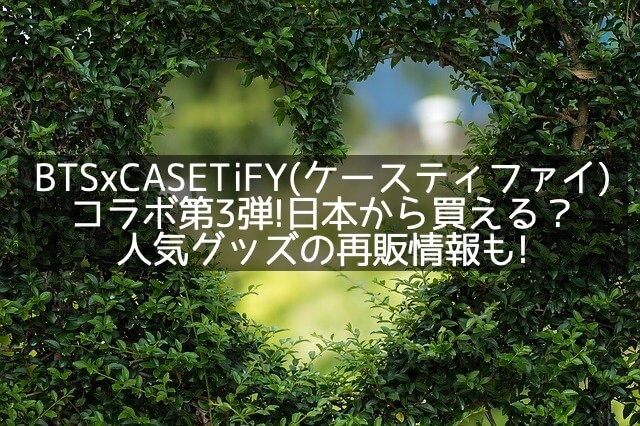 BTSxCASETiFY(ケースティファイ)コラボ第3弾!日本から買える？人気グッズの再販情報も!
