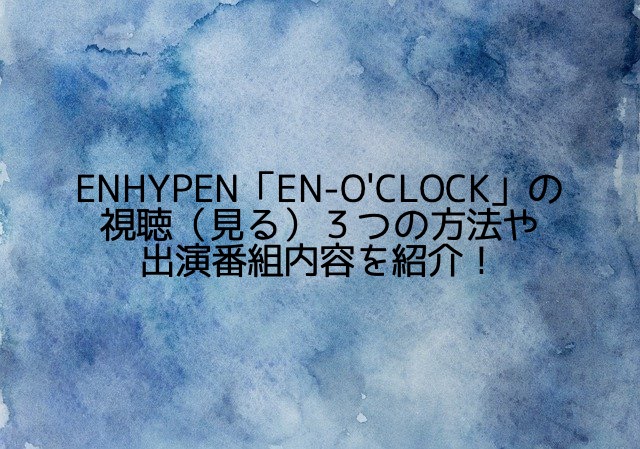 ENHYPEN「EN-O’CLOCK」の視聴（見る）３つの方法や出演番組内容を紹介！