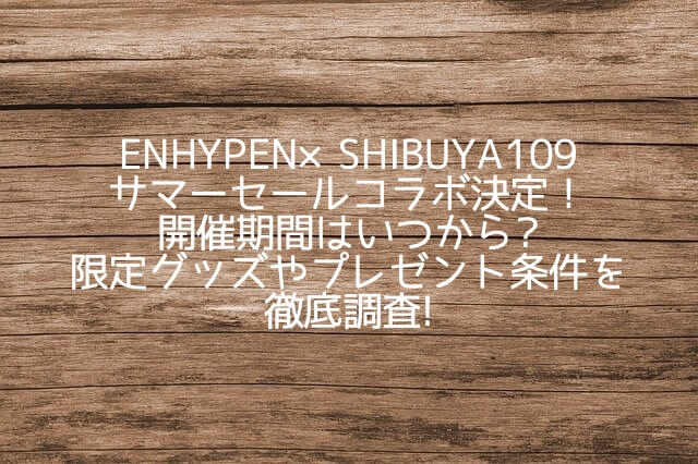 ENHYPEN×渋谷109サマーセールいつから?限定グッズやプレゼント条件を徹底調査!
