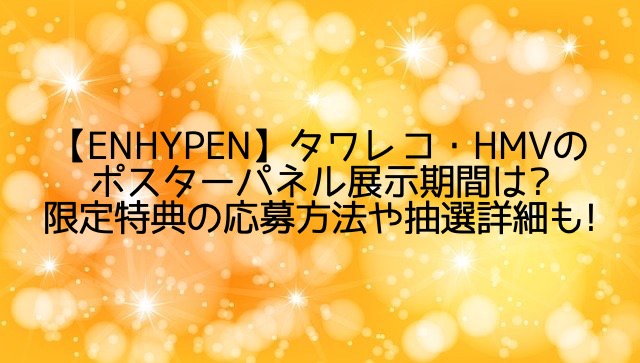 ENHYPEN/タワレコ・HMVのポスターパネル展示期間は?特典や応募方法・抽選詳細も!