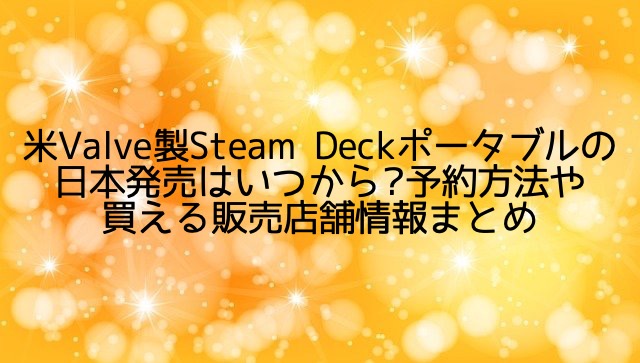 Steam Deckポータブルの日本発売はいつから?予約方法やどこで買えるのか販売店舗まとめ