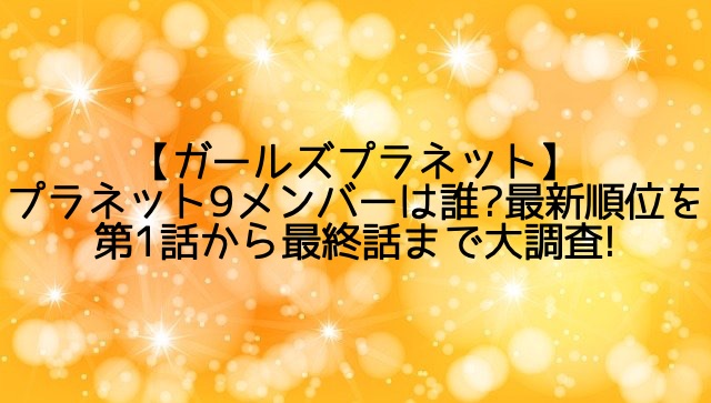 【ガルプラ】プラネット9メンバーは誰?最新順位を第1話から最終話まで大調査!
