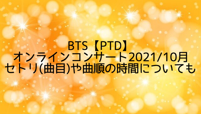 BTS【PTD】オンラインコンサート2021/10月セトリ(曲目)や曲順の時間についても